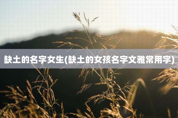 缺土的名字女生(缺土的女孩名字文雅常用字)