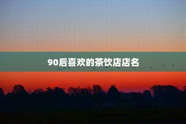 90后喜欢的茶饮店店名