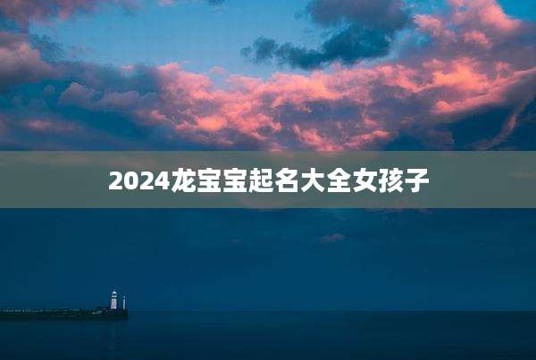 2024龙宝宝起名大全女孩子