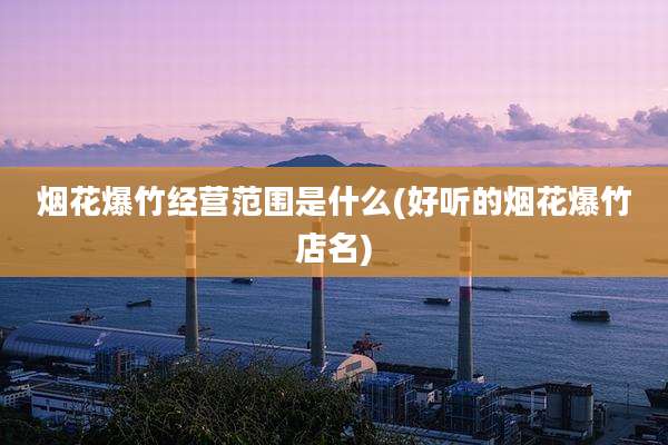烟花爆竹经营范围是什么(好听的烟花爆竹店名)
