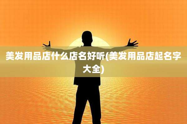 美发用品店什么店名好听(美发用品店起名字大全)