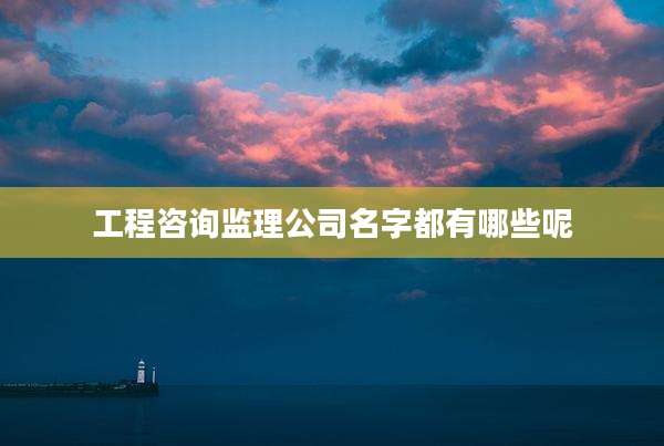 工程咨询监理公司名字都有哪些呢
