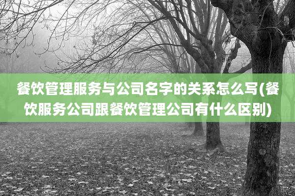 餐饮管理服务与公司名字的关系怎么写(餐饮服务公司跟餐饮管理公司有什么区别)