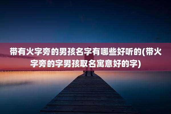 带有火字旁的男孩名字有哪些好听的(带火字旁的字男孩取名寓意好的字)
