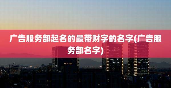 广告服务部起名的最带财字的名字(广告服务部名字)