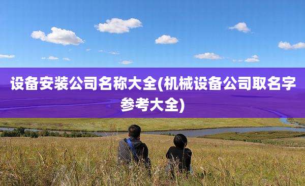 设备安装公司名称大全(机械设备公司取名字参考大全)