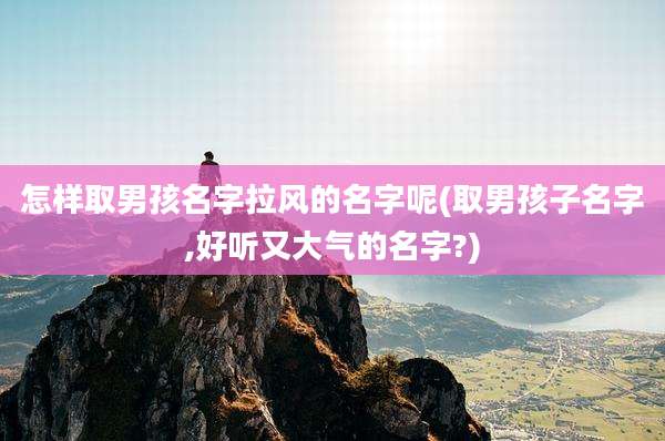 怎样取男孩名字拉风的名字呢(取男孩子名字,好听又大气的名字?)