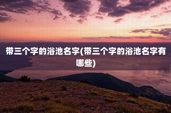带三个字的浴池名字(带三个字的浴池名字有哪些)