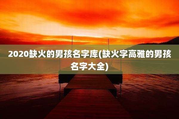 2020缺火的男孩名字库(缺火字高雅的男孩名字大全)