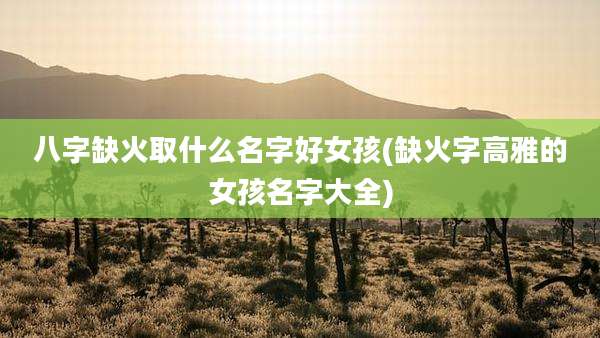 八字缺火取什么名字好女孩(缺火字高雅的女孩名字大全)