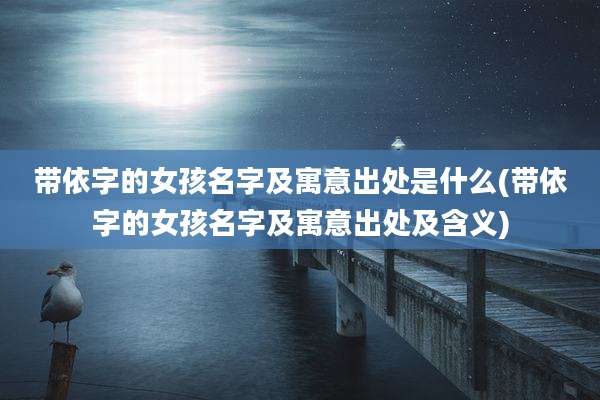 带依字的女孩名字及寓意出处是什么(带依字的女孩名字及寓意出处及含义)