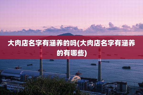 大肉店名字有涵养的吗(大肉店名字有涵养的有哪些)