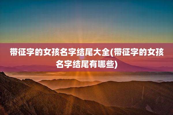 带征字的女孩名字结尾大全(带征字的女孩名字结尾有哪些)