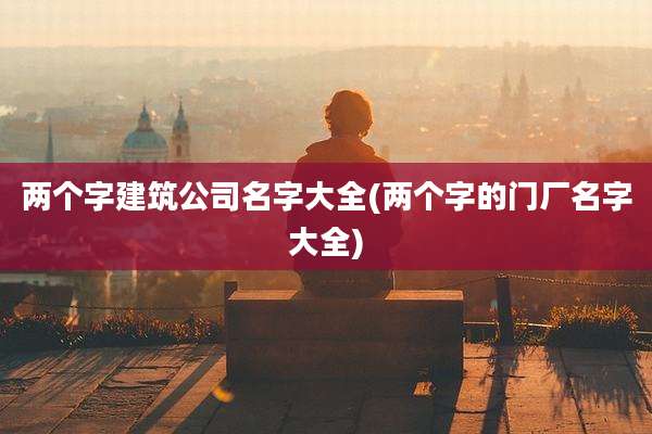 两个字建筑公司名字大全(两个字的门厂名字大全)