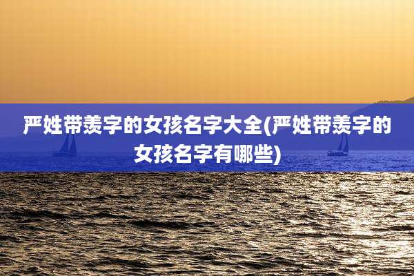 严姓带羡字的女孩名字大全(严姓带羡字的女孩名字有哪些)
