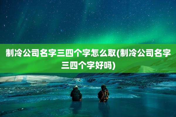 制冷公司名字三四个字怎么取(制冷公司名字三四个字好吗)