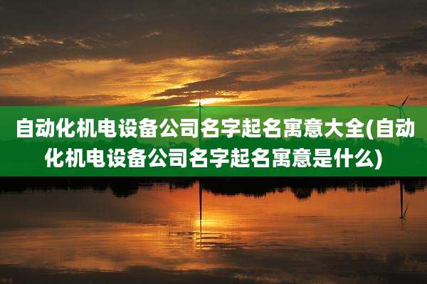 自动化机电设备公司名字起名寓意大全(自动化机电设备公司名字起名寓意是什么)