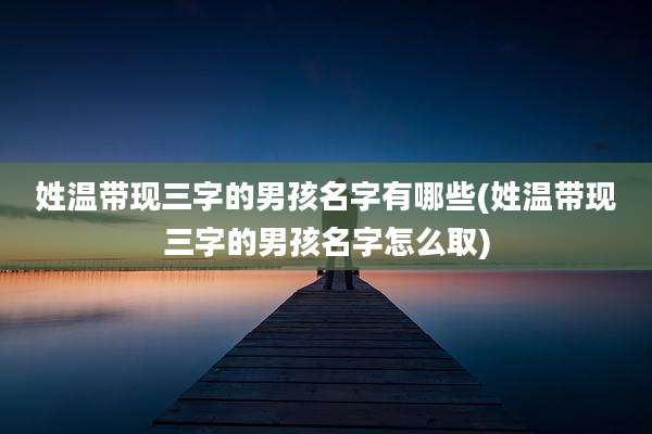 姓温带现三字的男孩名字有哪些(姓温带现三字的男孩名字怎么取)