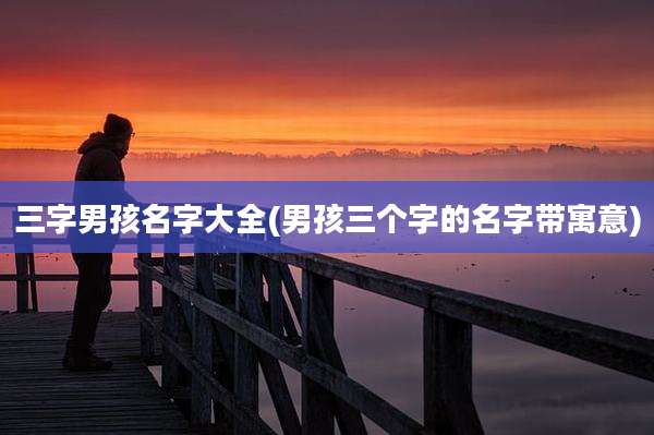 三字男孩名字大全(男孩三个字的名字带寓意)