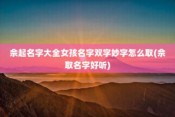 佘起名字大全女孩名字双字妙字怎么取(佘取名字好听)