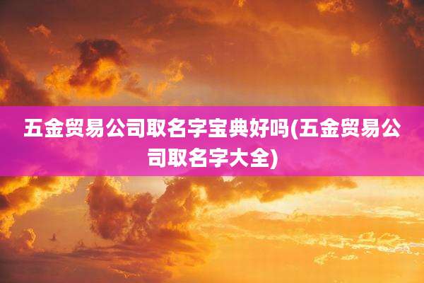 五金贸易公司取名字宝典好吗(五金贸易公司取名字大全)