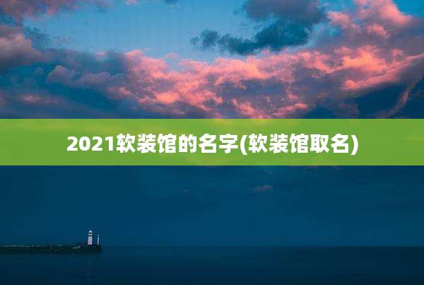 2021软装馆的名字(软装馆取名)