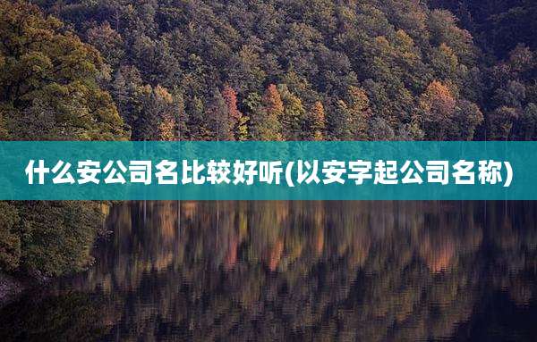 什么安公司名比较好听(以安字起公司名称)