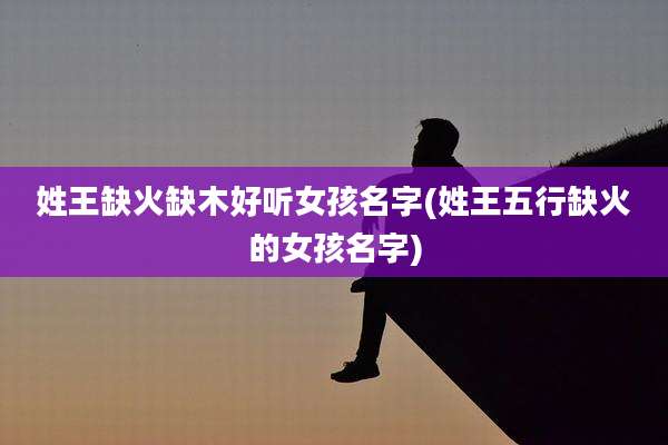 姓王缺火缺木好听女孩名字(姓王五行缺火的女孩名字)