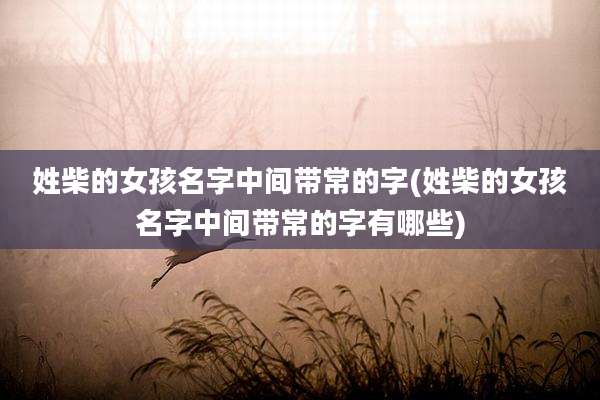 姓柴的女孩名字中间带常的字(姓柴的女孩名字中间带常的字有哪些)