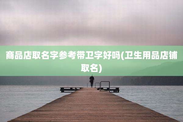 商品店取名字参考带卫字好吗(卫生用品店铺取名)