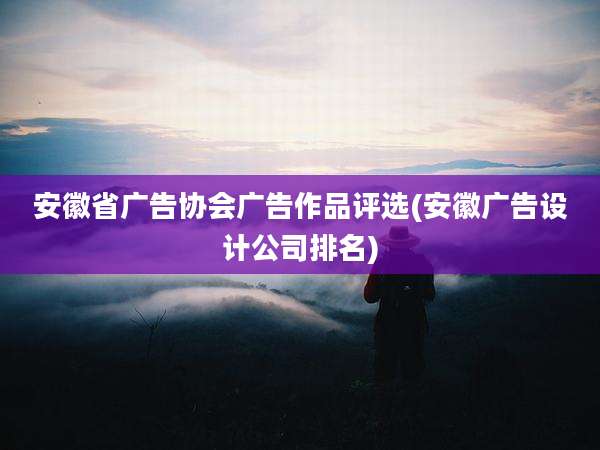 安徽省广告协会广告作品评选(安徽广告设计公司排名)