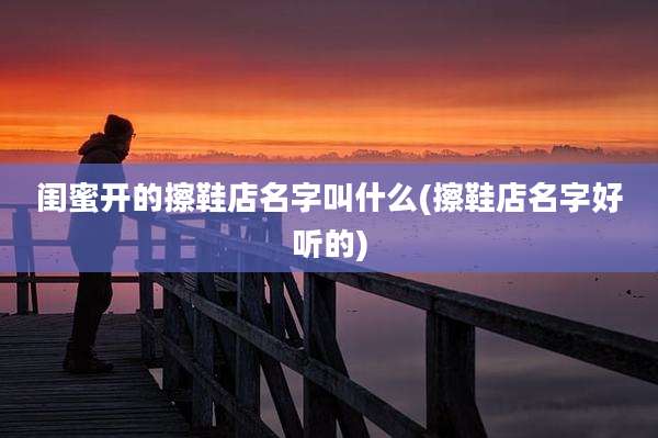 闺蜜开的擦鞋店名字叫什么(擦鞋店名字好听的)