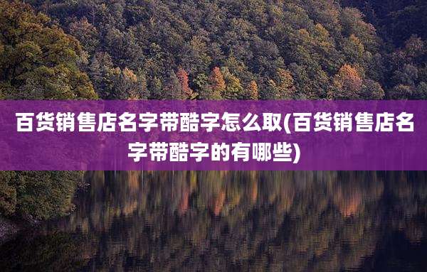 百货销售店名字带酷字怎么取(百货销售店名字带酷字的有哪些)