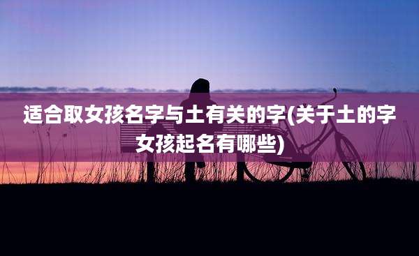 适合取女孩名字与土有关的字(关于土的字女孩起名有哪些)