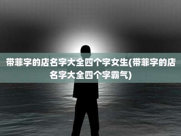 带菲字的店名字大全四个字女生(带菲字的店名字大全四个字霸气)