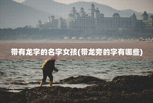 带有龙字的名字女孩(带龙旁的字有哪些)