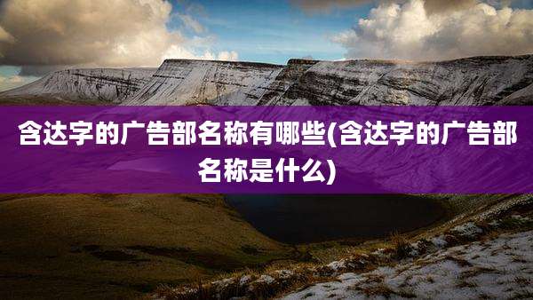 含达字的广告部名称有哪些(含达字的广告部名称是什么)