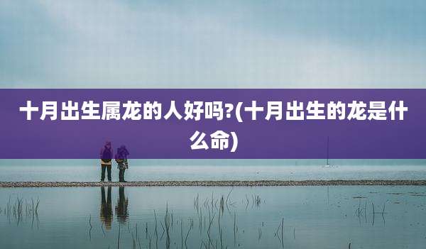 十月出生属龙的人好吗?(十月出生的龙是什么命)
