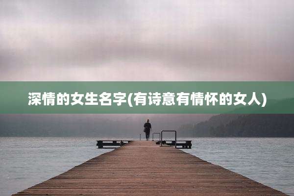 深情的女生名字(有诗意有情怀的女人)
