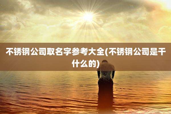 不锈钢公司取名字参考大全(不锈钢公司是干什么的)