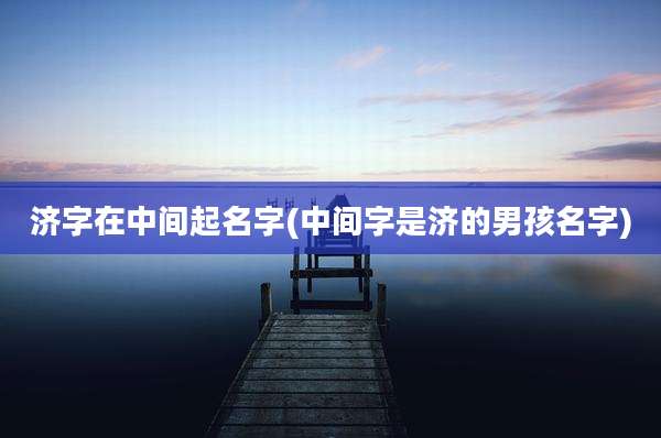 济字在中间起名字(中间字是济的男孩名字)