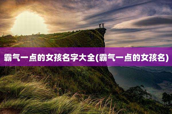 霸气一点的女孩名字大全(霸气一点的女孩名)
