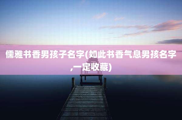 儒雅书香男孩子名字(如此书香气息男孩名字,一定收藏)
