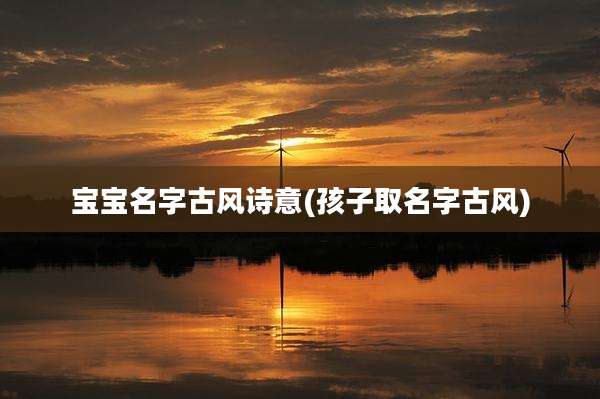 宝宝名字古风诗意(孩子取名字古风)
