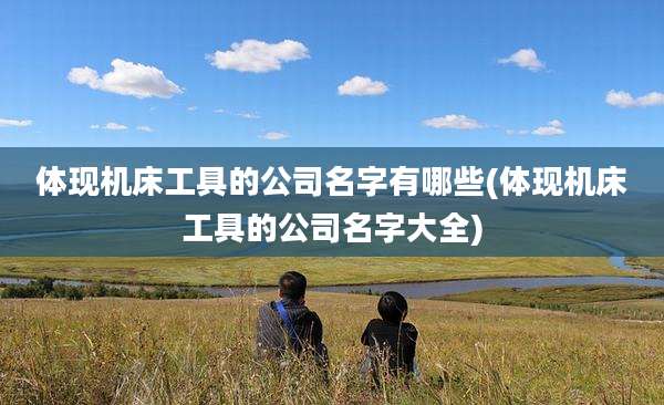 体现机床工具的公司名字有哪些(体现机床工具的公司名字大全)