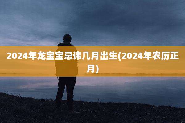 2024年龙宝宝忌讳几月出生(2024年农历正月)