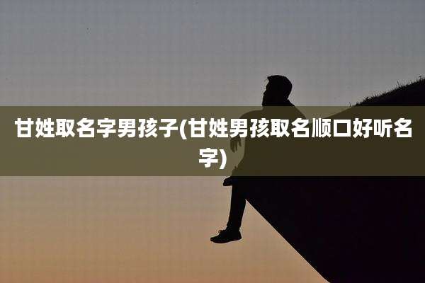 甘姓取名字男孩子(甘姓男孩取名顺口好听名字)