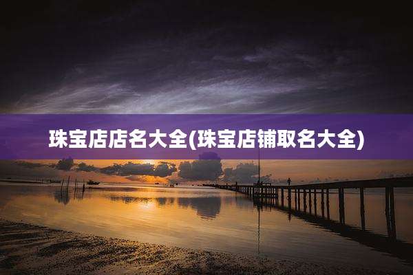 珠宝店店名大全(珠宝店铺取名大全)