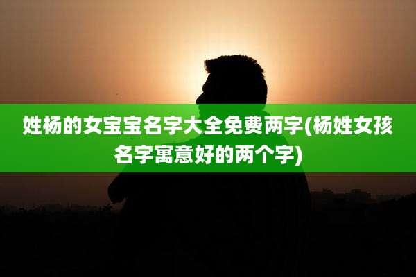 姓杨的女宝宝名字大全免费两字(杨姓女孩名字寓意好的两个字)