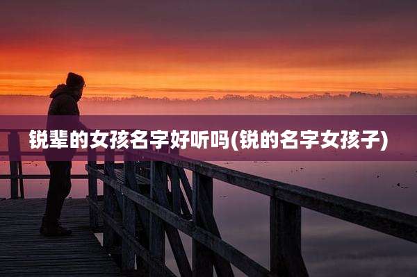 锐辈的女孩名字好听吗(锐的名字女孩子)